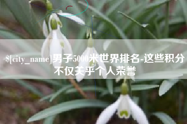 迪庆男子5000米世界排名-这些积分不仅关乎个人荣誉