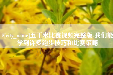 迪庆五千米比赛视频完整版-我们能学到许多跑步技巧和比赛策略