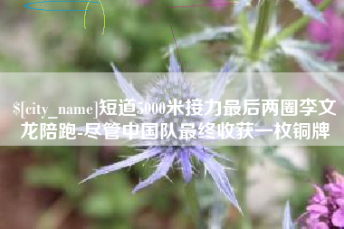 迪庆短道5000米接力最后两圈李文龙陪跑-尽管中国队最终收获一枚铜牌