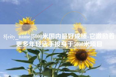 迪庆5000米国内最好成绩-它激励着更多年轻选手投身于5000米项目