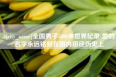 迪庆全国男子5000米世界纪录-他的名字永远铭刻在国内田径历史上