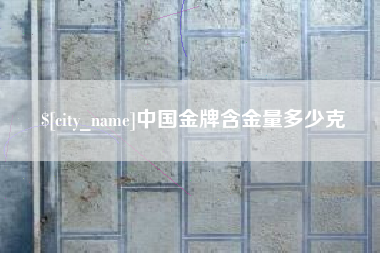 迪庆中国金牌含金量多少克