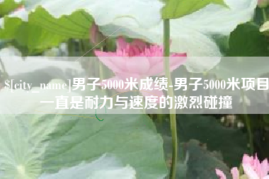 迪庆男子5000米成绩-男子5000米项目一直是耐力与速度的激烈碰撞