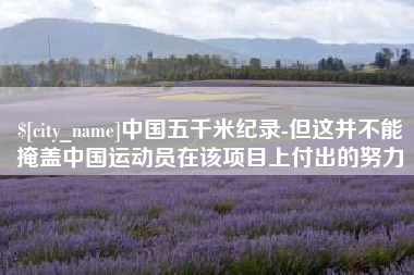 迪庆中国五千米纪录-但这并不能掩盖中国运动员在该项目上付出的努力