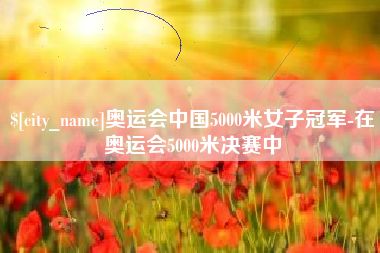 迪庆奥运会中国5000米女子冠军-在奥运会5000米决赛中