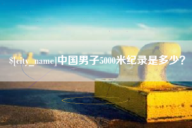 迪庆中国男子5000米纪录是多少？
