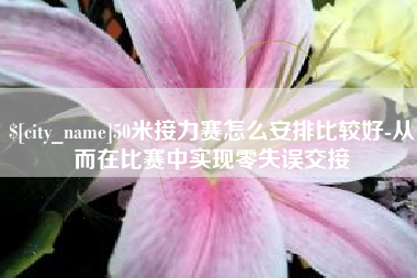 迪庆50米接力赛怎么安排比较好-从而在比赛中实现零失误交接