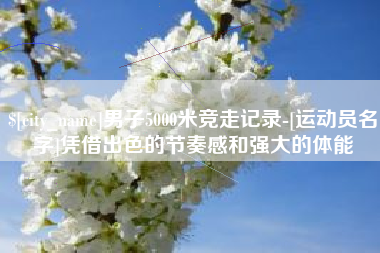 迪庆男子5000米竞走记录-[运动员名字]凭借出色的节奏感和强大的体能