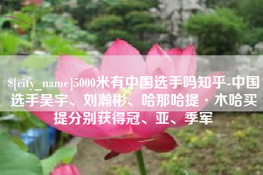 迪庆5000米有中国选手吗知乎-中国选手吴宇、刘瀚彬、哈那哈提·木哈买提分别获得冠、亚、季军