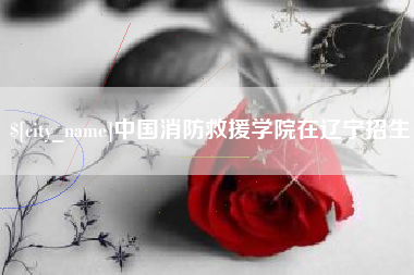 迪庆中国消防救援学院在辽宁招生