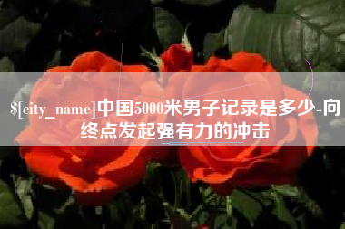 迪庆中国5000米男子记录是多少-向终点发起强有力的冲击