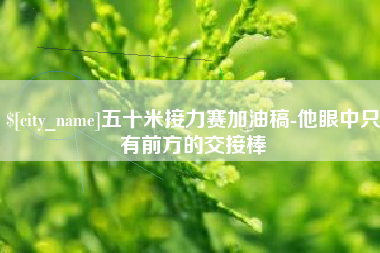 迪庆五十米接力赛加油稿-他眼中只有前方的交接棒