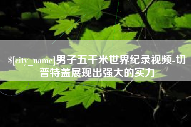 迪庆男子五千米世界纪录视频-切普特盖展现出强大的实力