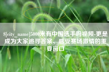 迪庆5000米有中国选手吗视频-更是成为大家追寻答案、感受赛场激情的重要窗口