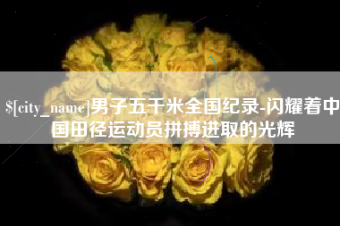 迪庆男子五千米全国纪录-闪耀着中国田径运动员拼搏进取的光辉