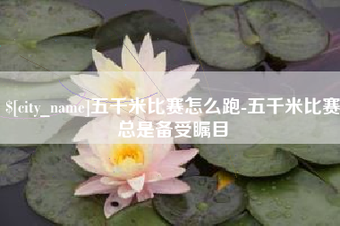 迪庆五千米比赛怎么跑-五千米比赛总是备受瞩目
