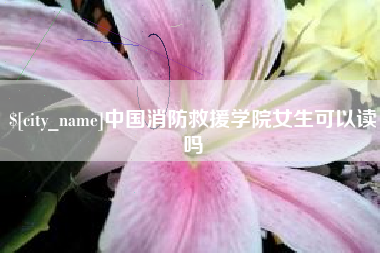 迪庆中国消防救援学院女生可以读吗