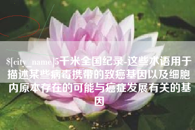 迪庆5千米全国纪录-这些术语用于描述某些病毒携带的致癌基因以及细胞内原本存在的可能与癌症发展有关的基因