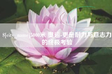 迪庆5000米 奥运-更是耐力与意志力的终极考验