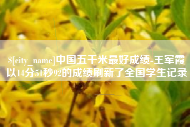 迪庆中国五千米最好成绩-王军霞以14分51秒92的成绩刷新了全国学生记录
