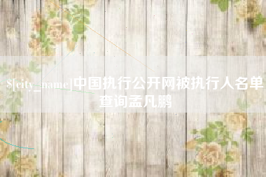 迪庆中国执行公开网被执行人名单查询孟凡鹏