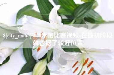 迪庆5000米跑比赛视频-在最初阶段就占据了较好位置