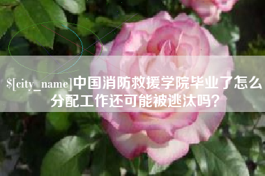 迪庆中国消防救援学院毕业了怎么分配工作还可能被逃汰吗？