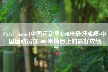 迪庆中国运动员5000米最好成绩-中国运动员在5000米项目上的最好成绩