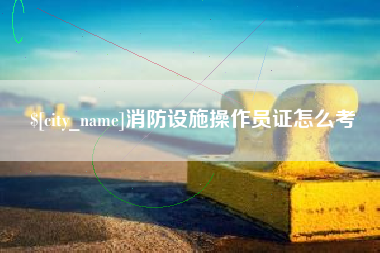 迪庆消防设施操作员证怎么考