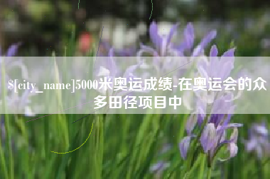 迪庆5000米奥运成绩-在奥运会的众多田径项目中