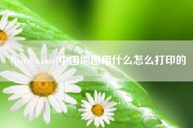 迪庆中国地图用什么怎么打印的