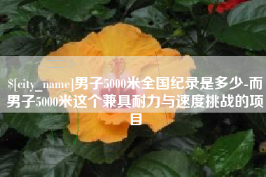 迪庆男子5000米全国纪录是多少-而男子5000米这个兼具耐力与速度挑战的项目