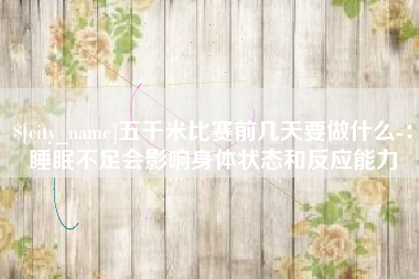 迪庆五千米比赛前几天要做什么-：睡眠不足会影响身体状态和反应能力