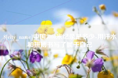 迪庆中国5000米纪录是多少-用汗水和拼搏书写了属于自己