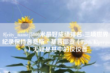 迪庆5000米最好成绩排名-三项世界纪录保持者费斯·基普耶贡（Faith Kipyegon）无疑是其中的佼佼者