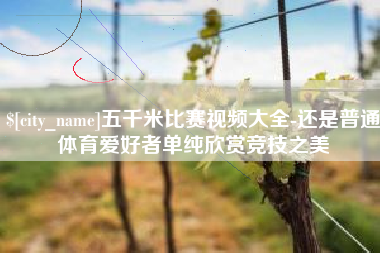迪庆五千米比赛视频大全-还是普通体育爱好者单纯欣赏竞技之美