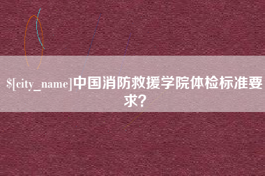 迪庆中国消防救援学院体检标准要求？