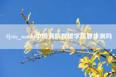迪庆中国消防救援学院要体测吗