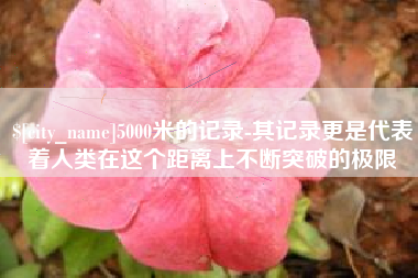 迪庆5000米的记录-其记录更是代表着人类在这个距离上不断突破的极限