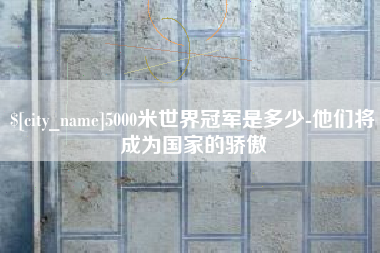 迪庆5000米世界冠军是多少-他们将成为国家的骄傲