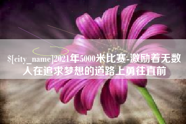 迪庆2021年5000米比赛-激励着无数人在追求梦想的道路上勇往直前