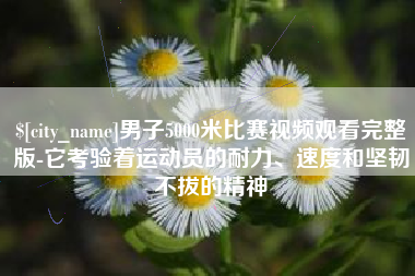 迪庆男子5000米比赛视频观看完整版-它考验着运动员的耐力、速度和坚韧不拔的精神