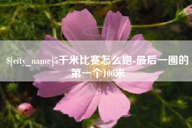 迪庆5千米比赛怎么跑-最后一圈的第一个100米