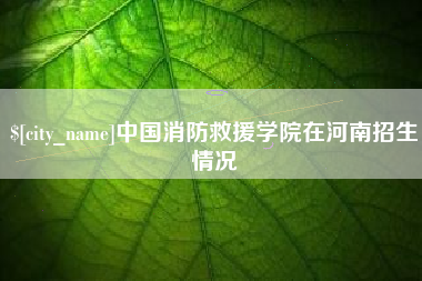 迪庆中国消防救援学院在河南招生情况