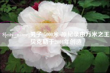 迪庆男子 5000米-原纪录由万米之王贝克勒于2004年创造
