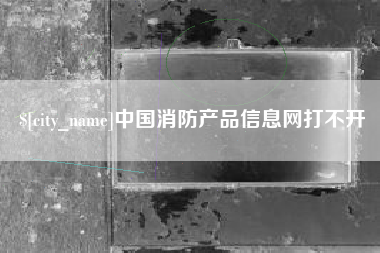 迪庆中国消防产品信息网打不开