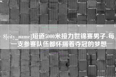 迪庆短道5000米接力世锦赛男子-每一支参赛队伍都怀揣着夺冠的梦想