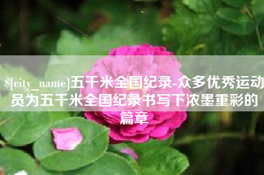 迪庆五千米全国纪录-众多优秀运动员为五千米全国纪录书写下浓墨重彩的篇章