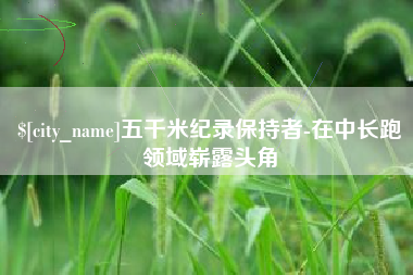 迪庆五千米纪录保持者-在中长跑领域崭露头角