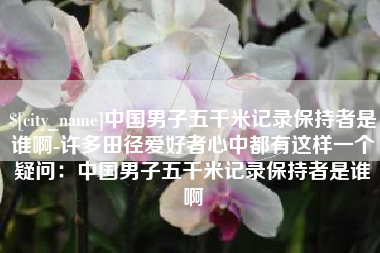 迪庆中国男子五千米记录保持者是谁啊-许多田径爱好者心中都有这样一个疑问：中国男子五千米记录保持者是谁啊
